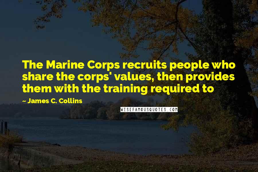 James C. Collins Quotes: The Marine Corps recruits people who share the corps' values, then provides them with the training required to