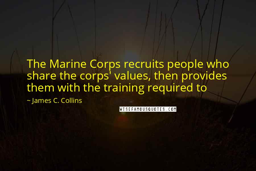 James C. Collins Quotes: The Marine Corps recruits people who share the corps' values, then provides them with the training required to