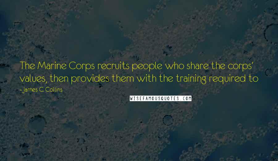 James C. Collins Quotes: The Marine Corps recruits people who share the corps' values, then provides them with the training required to