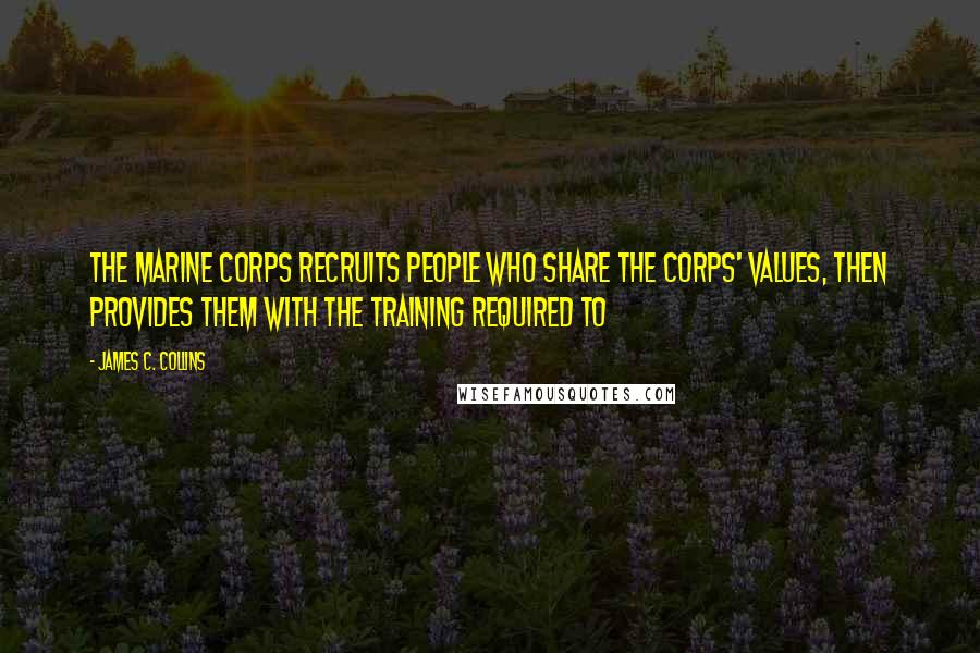 James C. Collins Quotes: The Marine Corps recruits people who share the corps' values, then provides them with the training required to