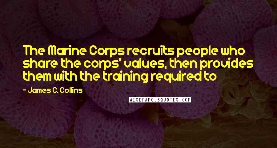 James C. Collins Quotes: The Marine Corps recruits people who share the corps' values, then provides them with the training required to