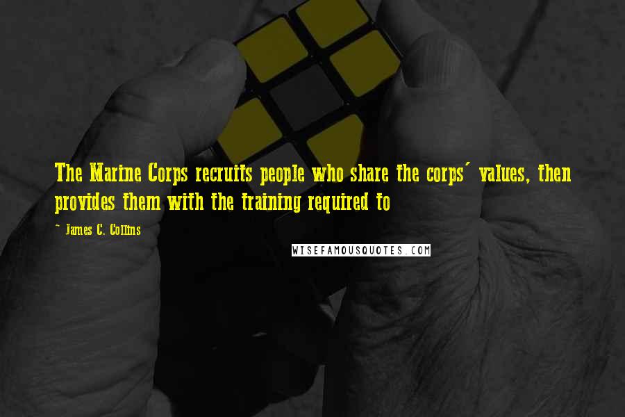 James C. Collins Quotes: The Marine Corps recruits people who share the corps' values, then provides them with the training required to