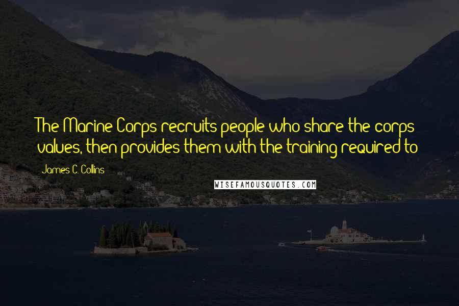 James C. Collins Quotes: The Marine Corps recruits people who share the corps' values, then provides them with the training required to