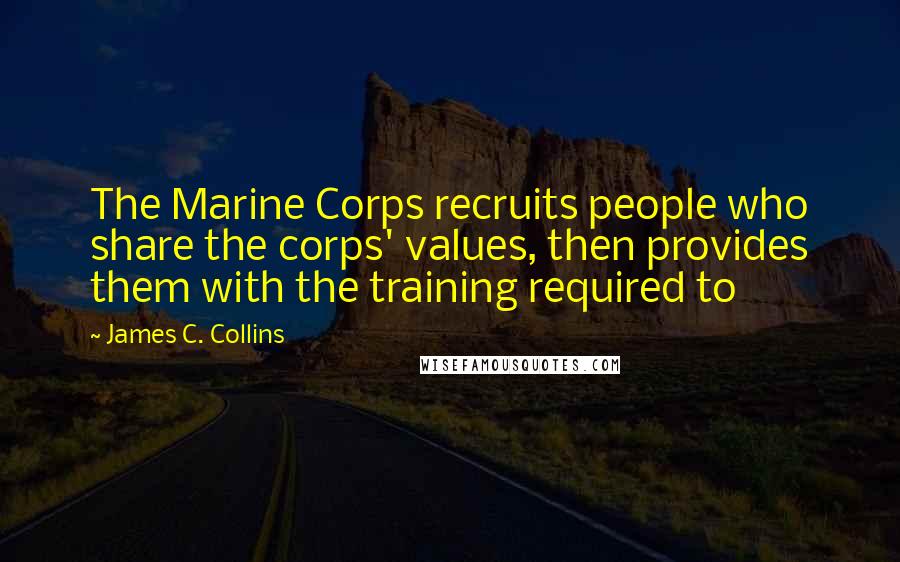 James C. Collins Quotes: The Marine Corps recruits people who share the corps' values, then provides them with the training required to