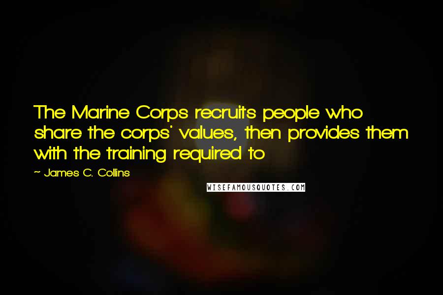 James C. Collins Quotes: The Marine Corps recruits people who share the corps' values, then provides them with the training required to