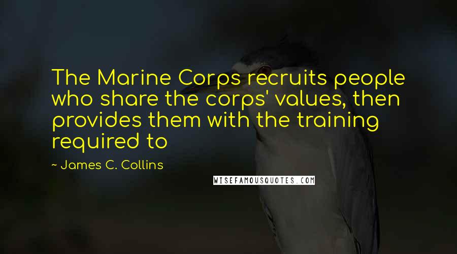 James C. Collins Quotes: The Marine Corps recruits people who share the corps' values, then provides them with the training required to