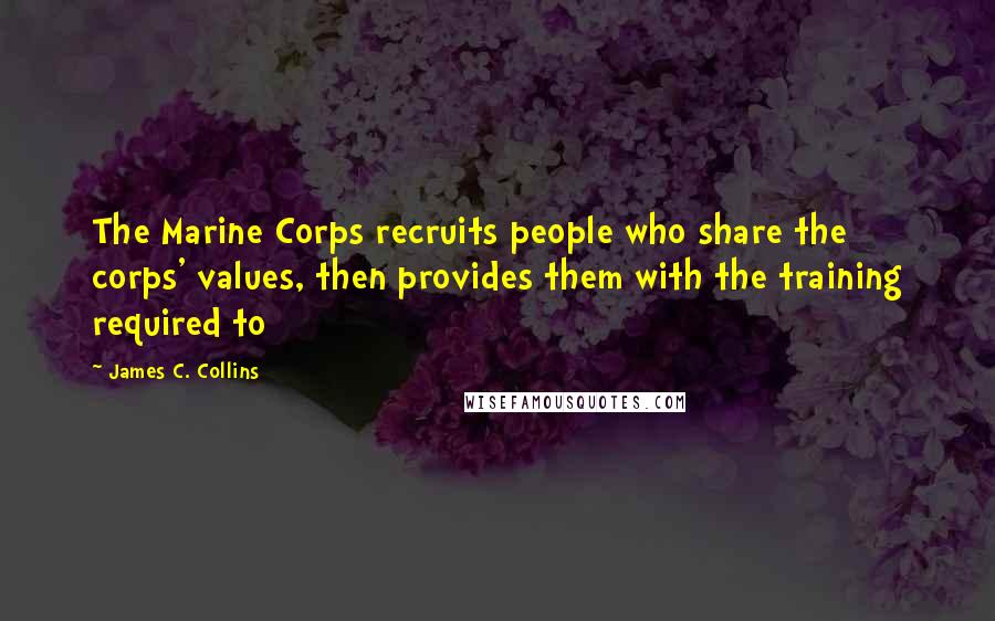 James C. Collins Quotes: The Marine Corps recruits people who share the corps' values, then provides them with the training required to
