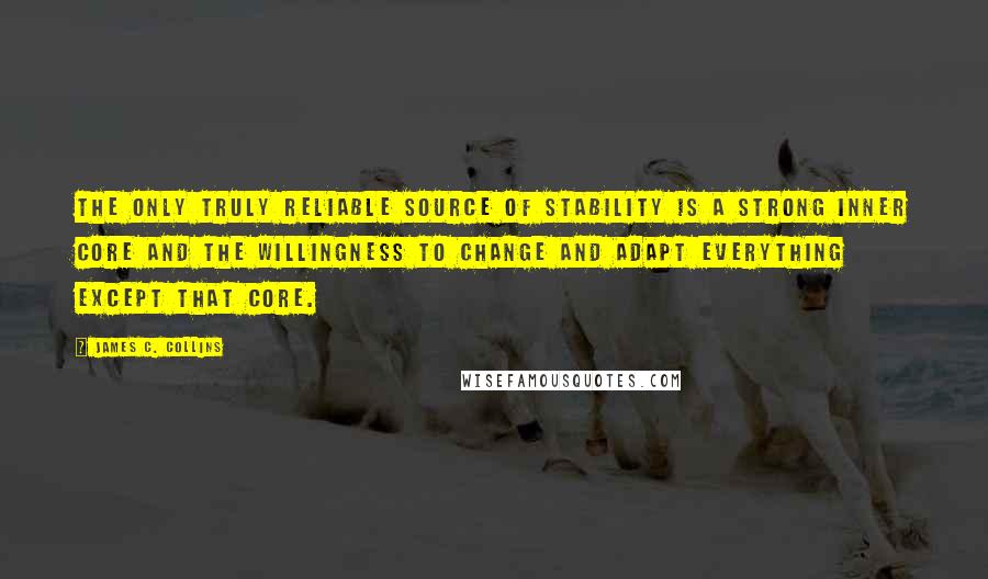 James C. Collins Quotes: The only truly reliable source of stability is a strong inner core and the willingness to change and adapt everything except that core.