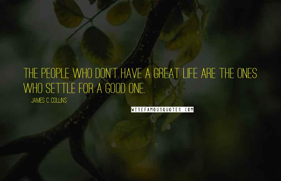 James C. Collins Quotes: The people who don't have a great life are the ones who settle for a good one.