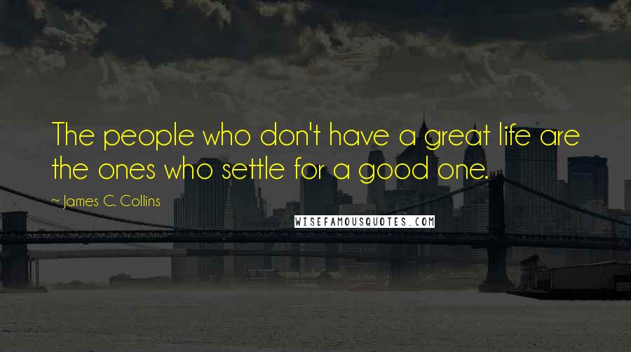 James C. Collins Quotes: The people who don't have a great life are the ones who settle for a good one.