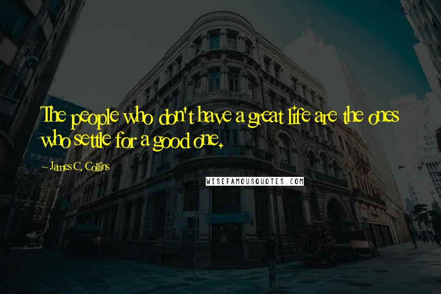 James C. Collins Quotes: The people who don't have a great life are the ones who settle for a good one.