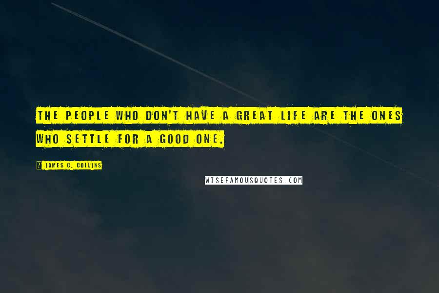James C. Collins Quotes: The people who don't have a great life are the ones who settle for a good one.