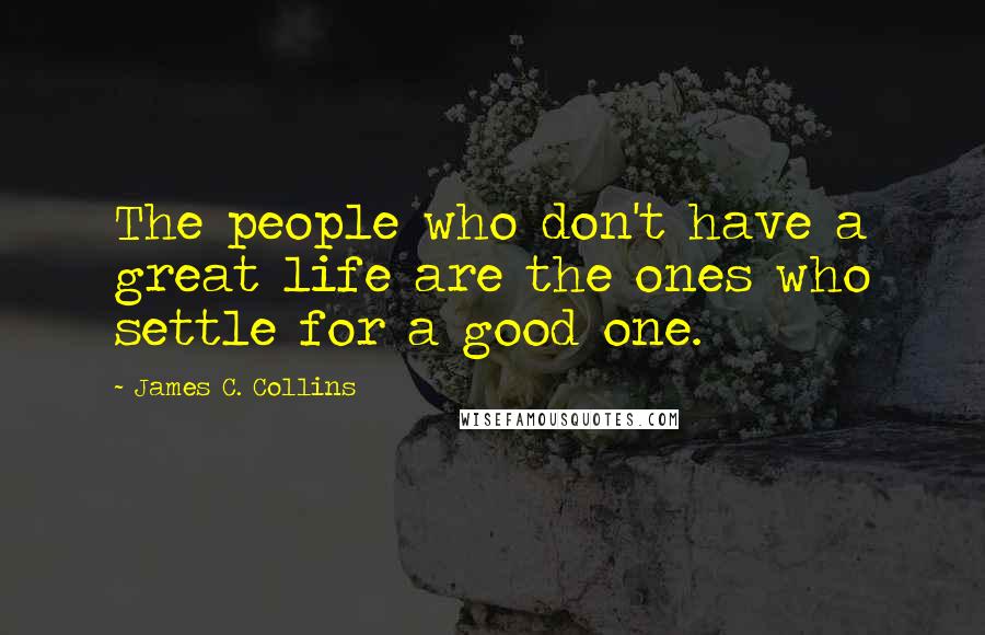 James C. Collins Quotes: The people who don't have a great life are the ones who settle for a good one.