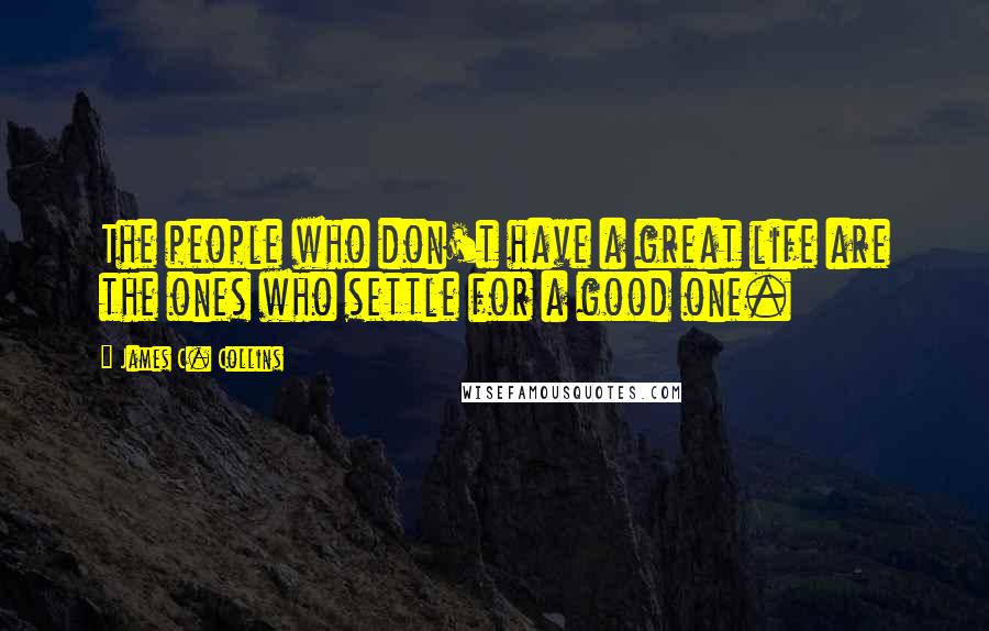 James C. Collins Quotes: The people who don't have a great life are the ones who settle for a good one.