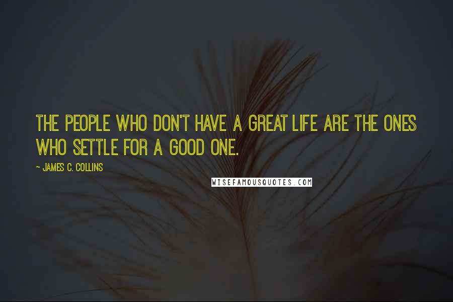 James C. Collins Quotes: The people who don't have a great life are the ones who settle for a good one.