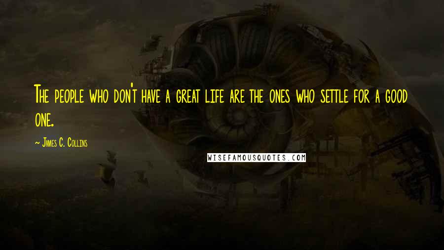 James C. Collins Quotes: The people who don't have a great life are the ones who settle for a good one.