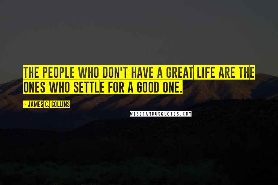 James C. Collins Quotes: The people who don't have a great life are the ones who settle for a good one.