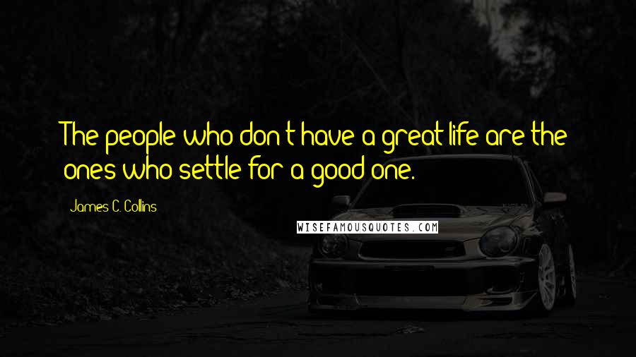 James C. Collins Quotes: The people who don't have a great life are the ones who settle for a good one.