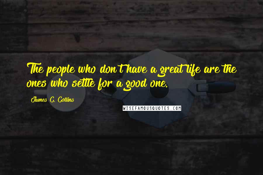 James C. Collins Quotes: The people who don't have a great life are the ones who settle for a good one.