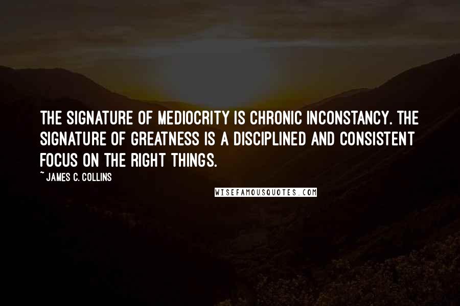 James C. Collins Quotes: The signature of mediocrity is chronic inconstancy. The signature of greatness is a disciplined and consistent focus on the right things.