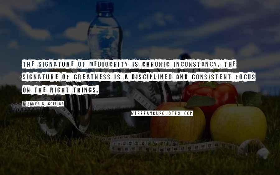 James C. Collins Quotes: The signature of mediocrity is chronic inconstancy. The signature of greatness is a disciplined and consistent focus on the right things.