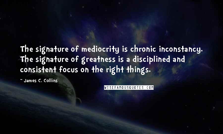 James C. Collins Quotes: The signature of mediocrity is chronic inconstancy. The signature of greatness is a disciplined and consistent focus on the right things.