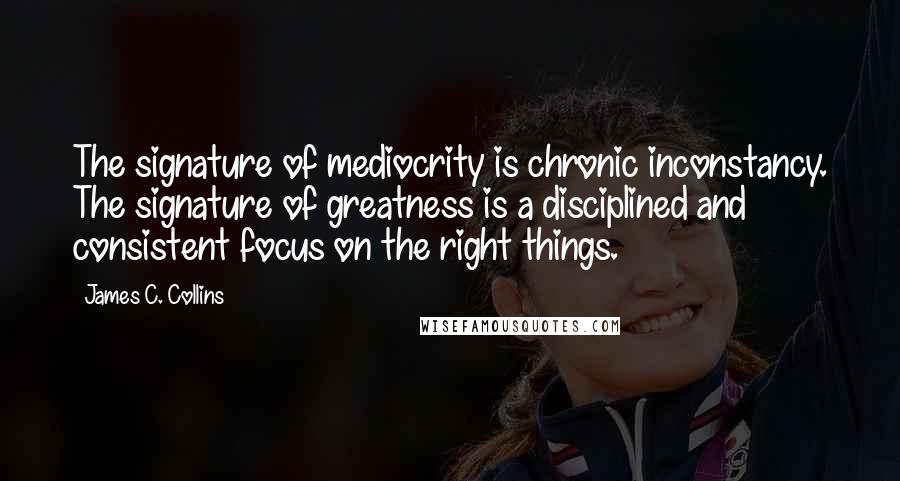 James C. Collins Quotes: The signature of mediocrity is chronic inconstancy. The signature of greatness is a disciplined and consistent focus on the right things.