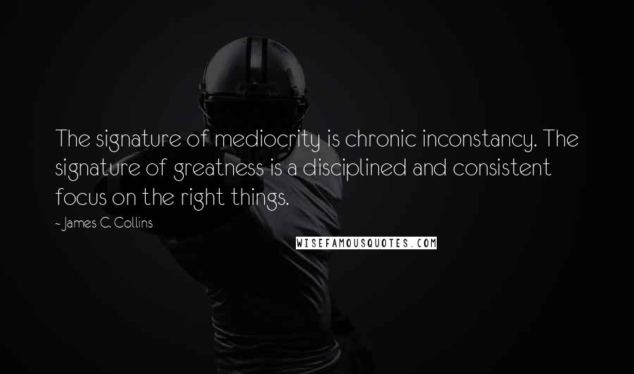 James C. Collins Quotes: The signature of mediocrity is chronic inconstancy. The signature of greatness is a disciplined and consistent focus on the right things.