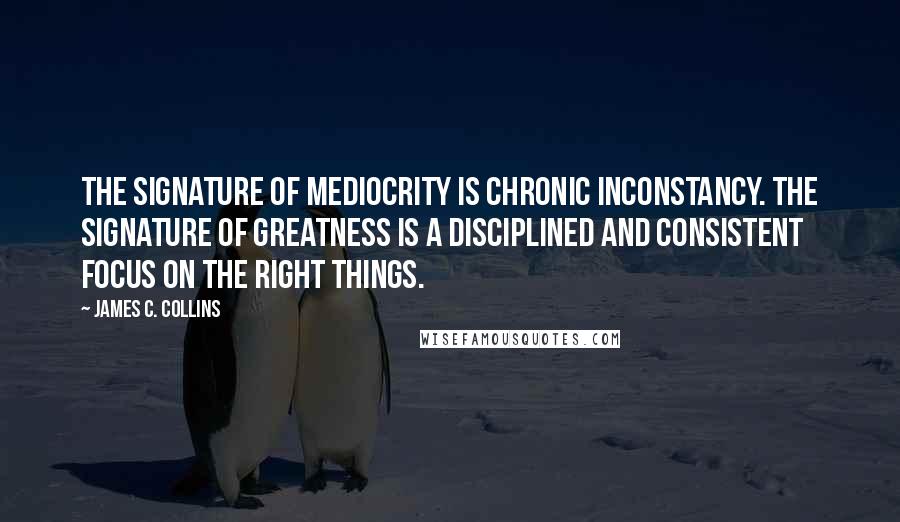 James C. Collins Quotes: The signature of mediocrity is chronic inconstancy. The signature of greatness is a disciplined and consistent focus on the right things.