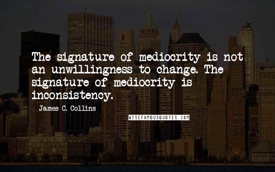 James C. Collins Quotes: The signature of mediocrity is not an unwillingness to change. The signature of mediocrity is inconsistency.