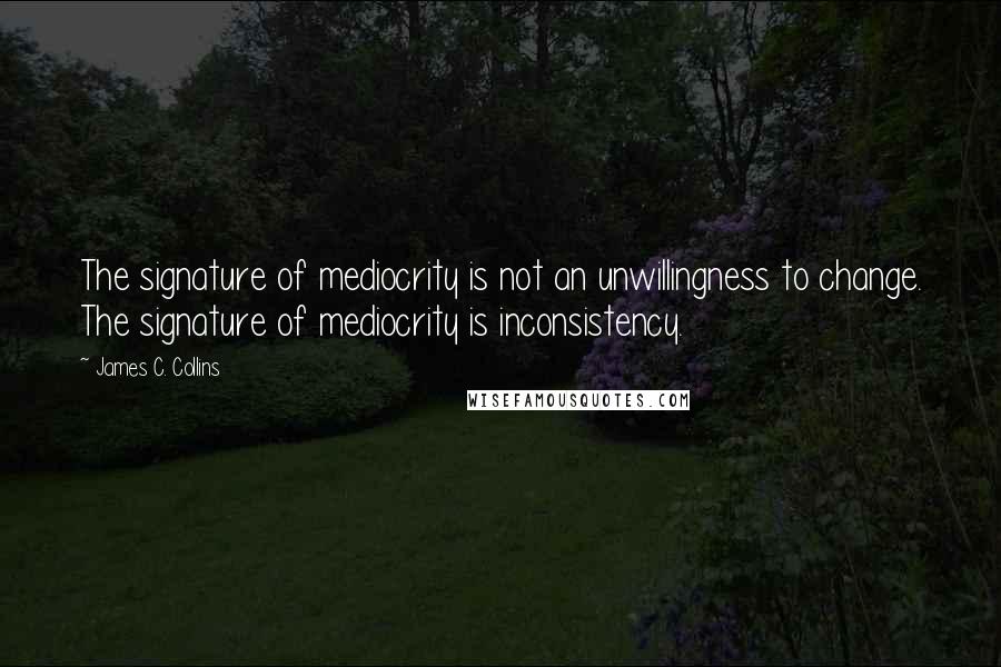 James C. Collins Quotes: The signature of mediocrity is not an unwillingness to change. The signature of mediocrity is inconsistency.