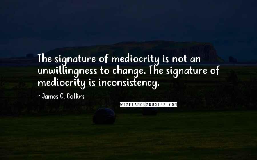 James C. Collins Quotes: The signature of mediocrity is not an unwillingness to change. The signature of mediocrity is inconsistency.