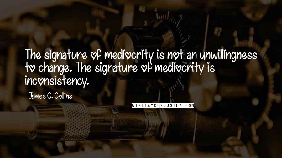 James C. Collins Quotes: The signature of mediocrity is not an unwillingness to change. The signature of mediocrity is inconsistency.