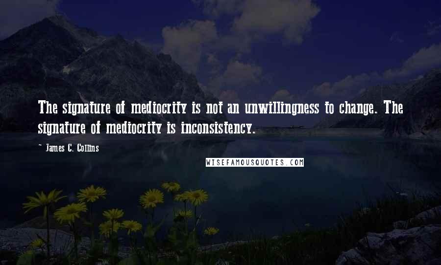 James C. Collins Quotes: The signature of mediocrity is not an unwillingness to change. The signature of mediocrity is inconsistency.