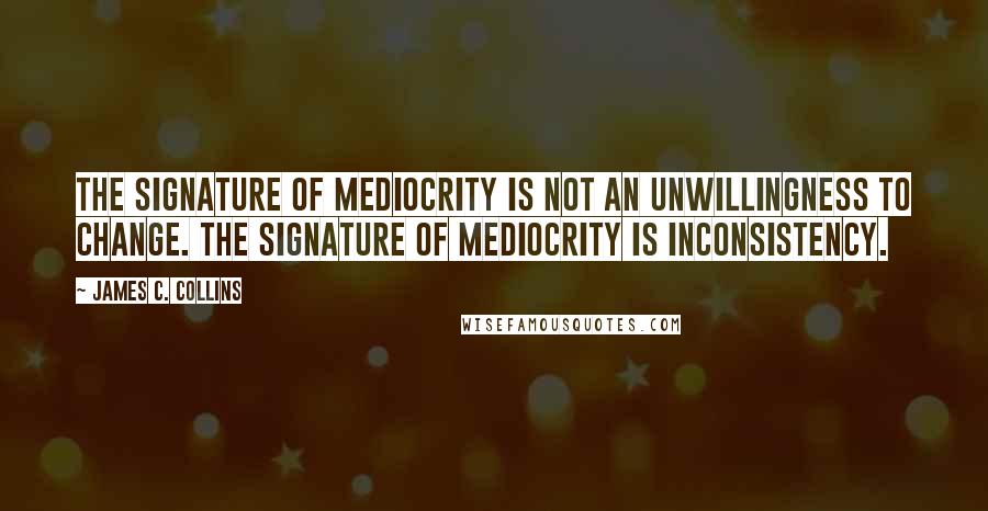 James C. Collins Quotes: The signature of mediocrity is not an unwillingness to change. The signature of mediocrity is inconsistency.