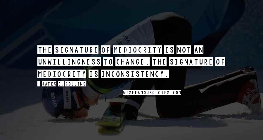 James C. Collins Quotes: The signature of mediocrity is not an unwillingness to change. The signature of mediocrity is inconsistency.