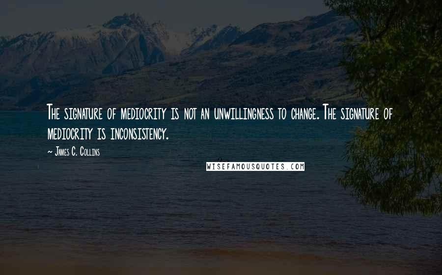 James C. Collins Quotes: The signature of mediocrity is not an unwillingness to change. The signature of mediocrity is inconsistency.