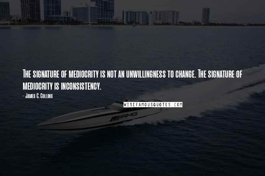 James C. Collins Quotes: The signature of mediocrity is not an unwillingness to change. The signature of mediocrity is inconsistency.