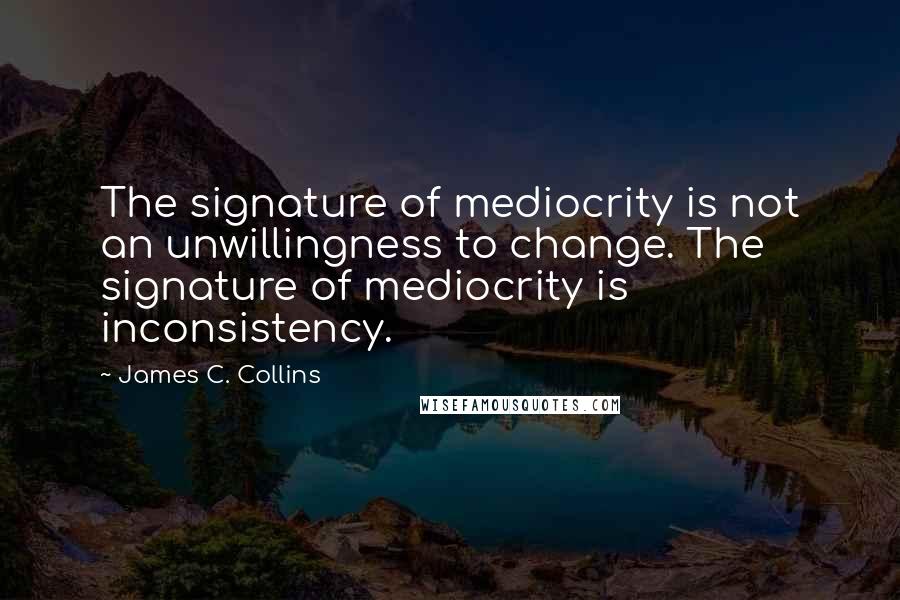 James C. Collins Quotes: The signature of mediocrity is not an unwillingness to change. The signature of mediocrity is inconsistency.