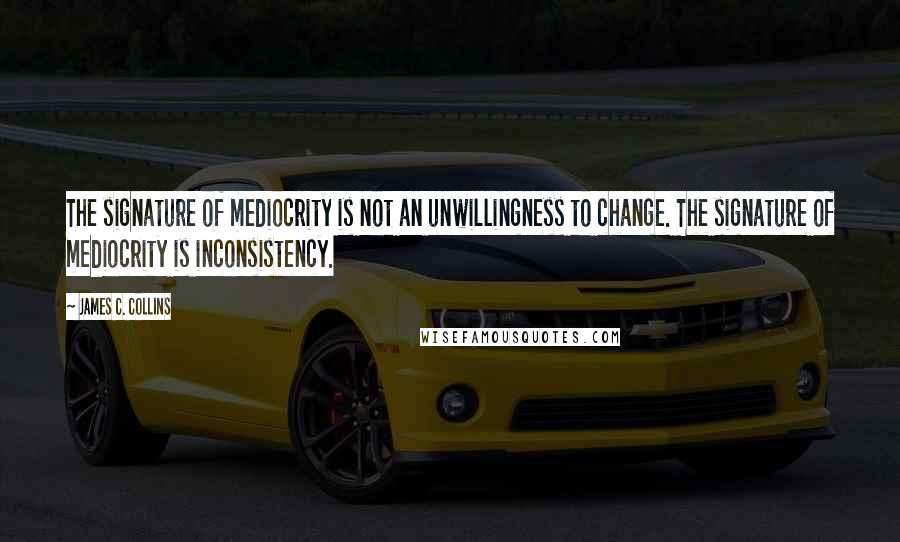 James C. Collins Quotes: The signature of mediocrity is not an unwillingness to change. The signature of mediocrity is inconsistency.