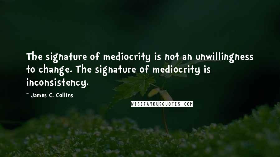 James C. Collins Quotes: The signature of mediocrity is not an unwillingness to change. The signature of mediocrity is inconsistency.