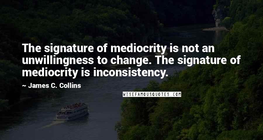 James C. Collins Quotes: The signature of mediocrity is not an unwillingness to change. The signature of mediocrity is inconsistency.