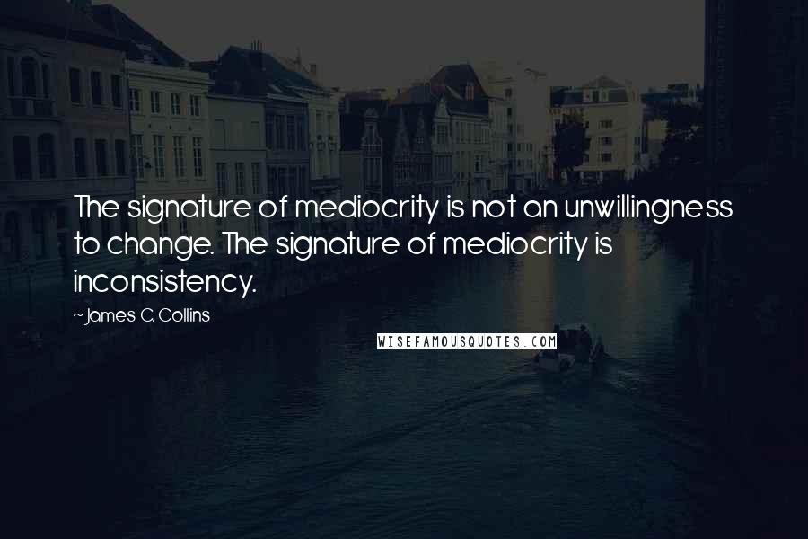 James C. Collins Quotes: The signature of mediocrity is not an unwillingness to change. The signature of mediocrity is inconsistency.