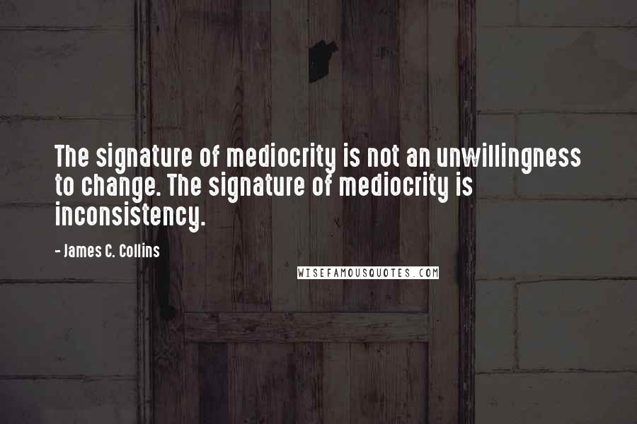 James C. Collins Quotes: The signature of mediocrity is not an unwillingness to change. The signature of mediocrity is inconsistency.