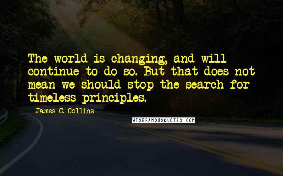 James C. Collins Quotes: The world is changing, and will continue to do so. But that does not mean we should stop the search for timeless principles.