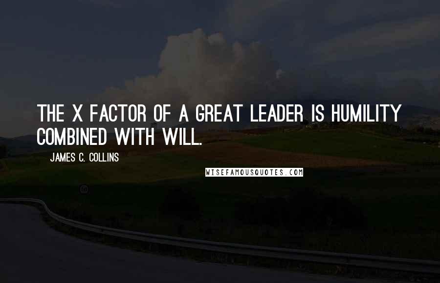 James C. Collins Quotes: The x factor of a great leader is humility combined with will.