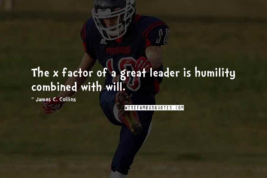 James C. Collins Quotes: The x factor of a great leader is humility combined with will.