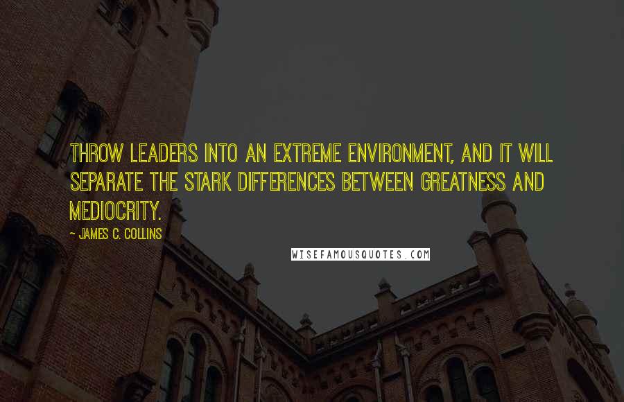 James C. Collins Quotes: Throw leaders into an extreme environment, and it will separate the stark differences between greatness and mediocrity.