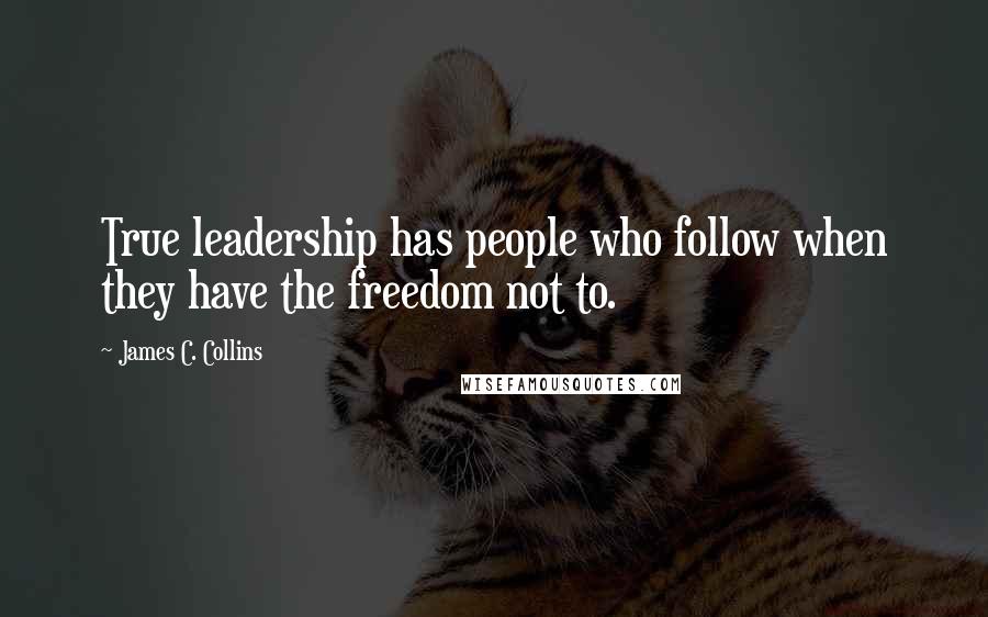 James C. Collins Quotes: True leadership has people who follow when they have the freedom not to.