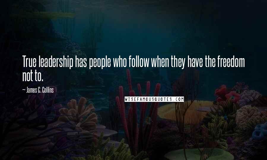 James C. Collins Quotes: True leadership has people who follow when they have the freedom not to.